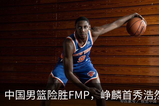中国男篮险胜FMP，峥麟首秀浩然未登场，崔永熙7中1，姜伟泽4中0