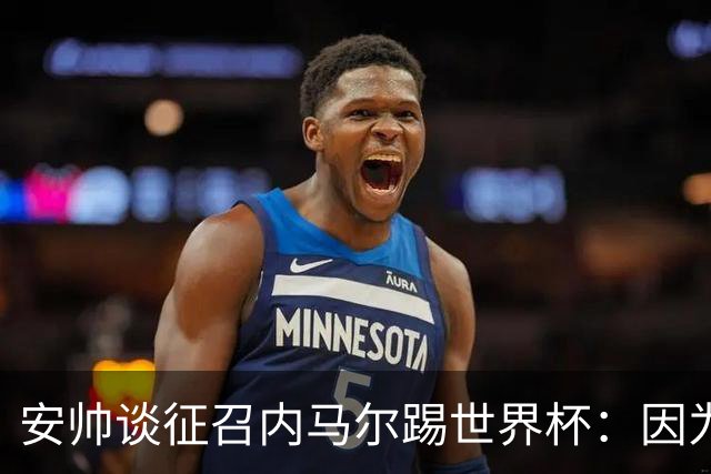 安帅谈征召内马尔踢世界杯：因为他的表现 而不是外界压力